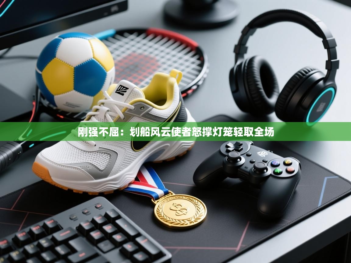 刚强不屈:划船风云使者怒撑灯笼轻取全场 第2张