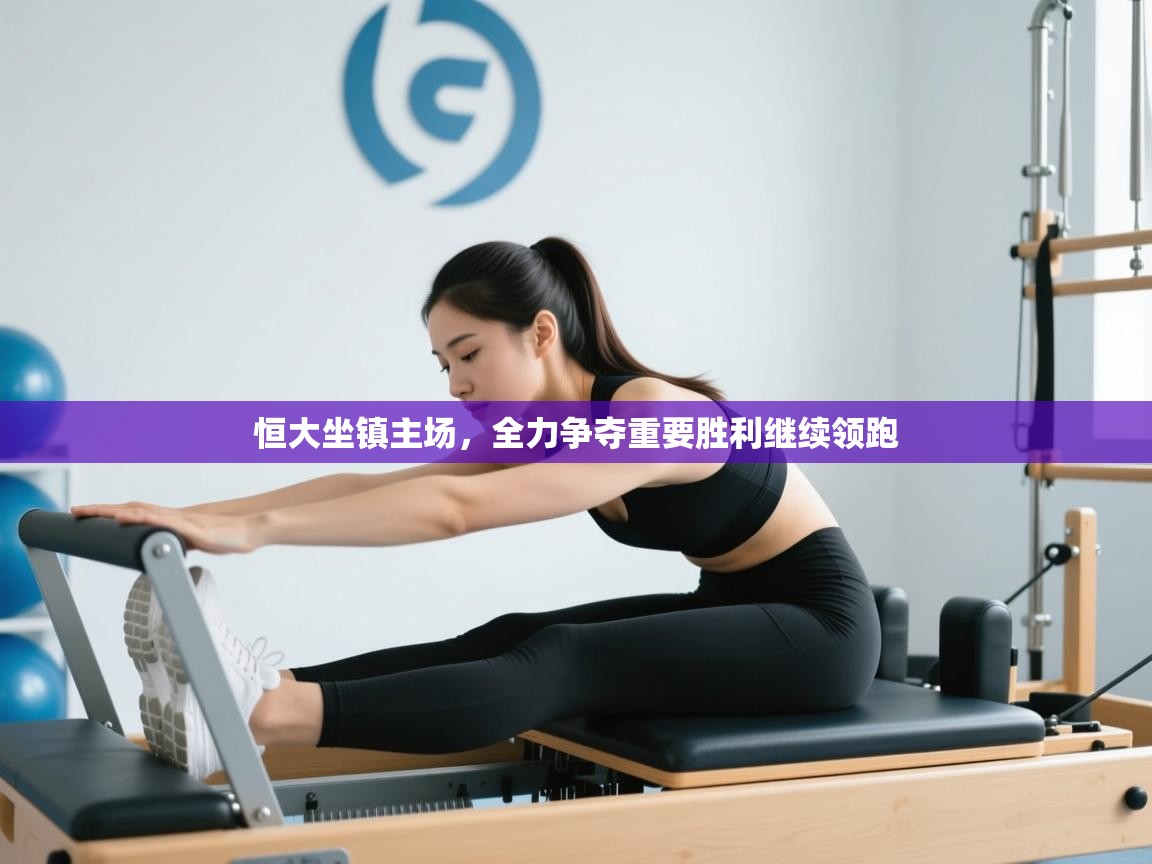 恒大坐镇主场，全力争夺重要胜利继续领跑